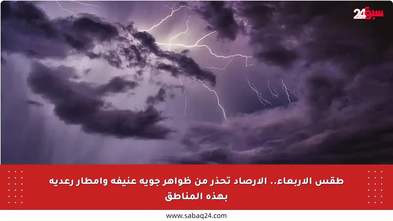 طقس الأربعاء.. الأرصاد تحذر من ظواهر جوية عنيفة وأمطار رعدية بهذه المناطق